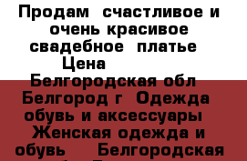 Продам  счастливое и очень красивое свадебное  платье › Цена ­ 15 000 - Белгородская обл., Белгород г. Одежда, обувь и аксессуары » Женская одежда и обувь   . Белгородская обл.,Белгород г.